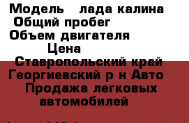  › Модель ­ лада калина › Общий пробег ­ 153 000 › Объем двигателя ­ 1 400 › Цена ­ 190 000 - Ставропольский край, Георгиевский р-н Авто » Продажа легковых автомобилей   